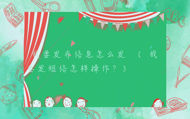 我要发布信息怎么发 (我要发短信怎样操作？)